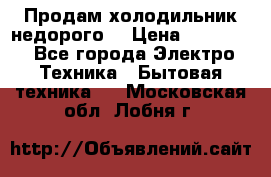 Продам холодильник недорого. › Цена ­ 15 000 - Все города Электро-Техника » Бытовая техника   . Московская обл.,Лобня г.